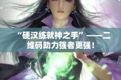 “硬汉练就神之手”——二维码助力强者更强！