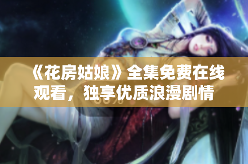 《花房姑娘》全集免费在线观看，独享优质浪漫剧情