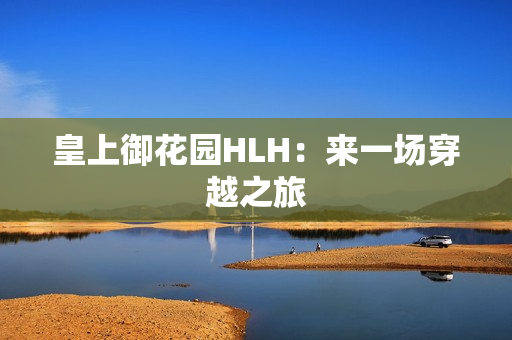 皇上御花园HLH：来一场穿越之旅
