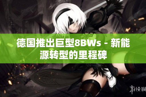 德国推出巨型8BWs - 新能源转型的里程碑