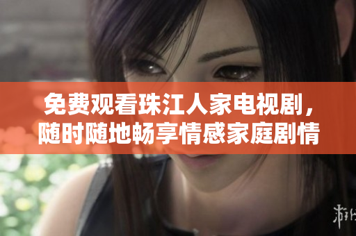 免费观看珠江人家电视剧，随时随地畅享情感家庭剧情