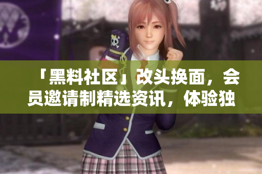 「黑料社区」改头换面，会员邀请制精选资讯，体验独特的高品质内容  网络编辑