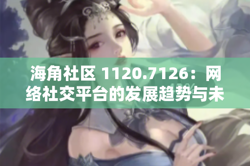 海角社区 1120.7126：网络社交平台的发展趋势与未来展望