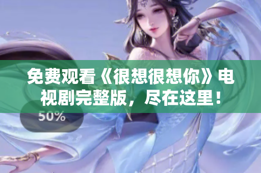 免费观看《很想很想你》电视剧完整版，尽在这里！