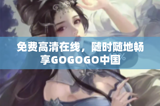 免费高清在线，随时随地畅享GOGOGO中国