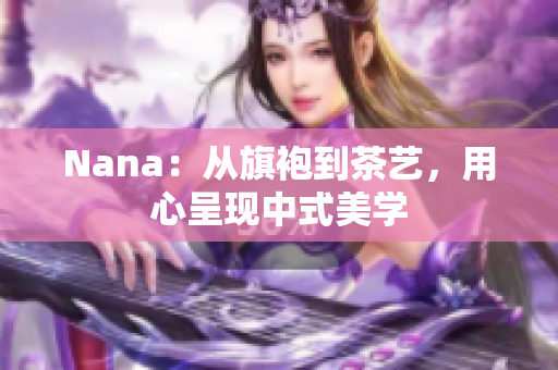 Nana：从旗袍到茶艺，用心呈现中式美学