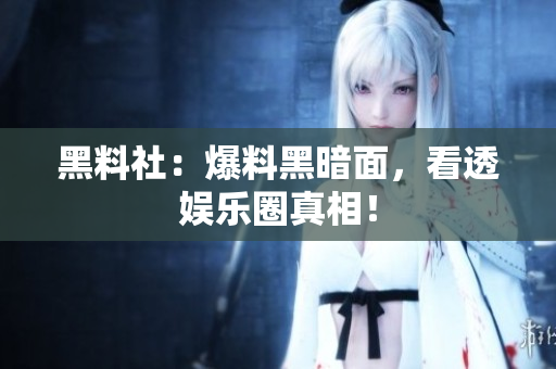 黑料社：爆料黑暗面，看透娱乐圈真相！