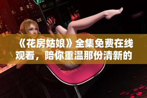 《花房姑娘》全集免费在线观看，陪你重温那份清新的初恋