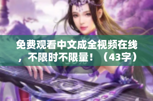 免费观看中文成全视频在线，不限时不限量！（43字）
