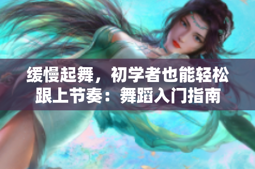 缓慢起舞，初学者也能轻松跟上节奏：舞蹈入门指南