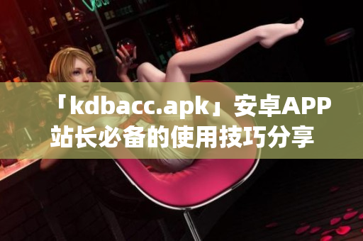 「kdbacc.apk」安卓APP站长必备的使用技巧分享