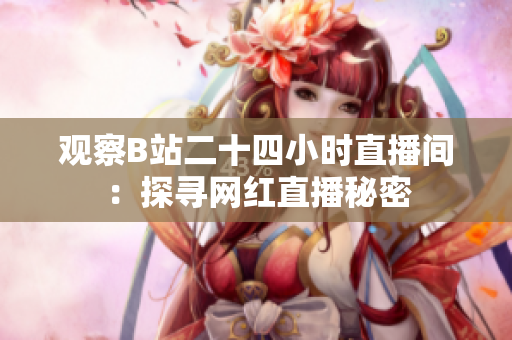 观察B站二十四小时直播间：探寻网红直播秘密