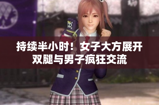 持续半小时！女子大方展开双腿与男子疯狂交流