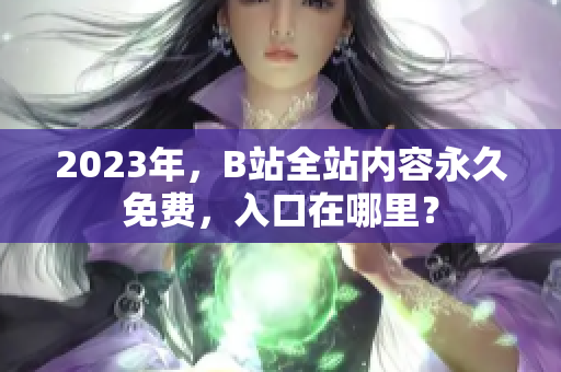 2023年，B站全站内容永久免费，入口在哪里？