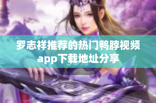 罗志祥推荐的热门鸭脖视频app下载地址分享