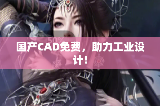 国产CAD免费，助力工业设计！