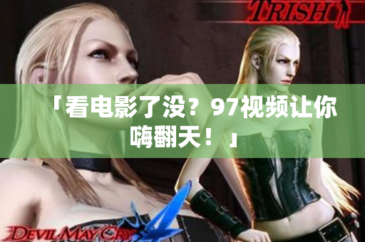 「看电影了没？97视频让你嗨翻天！」