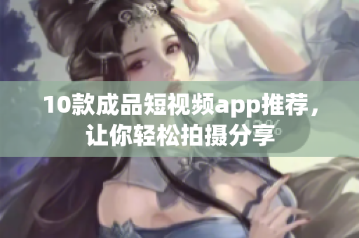 10款成品短视频app推荐，让你轻松拍摄分享