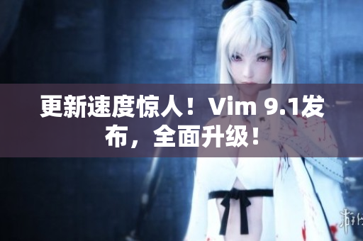 更新速度惊人！Vim 9.1发布，全面升级！