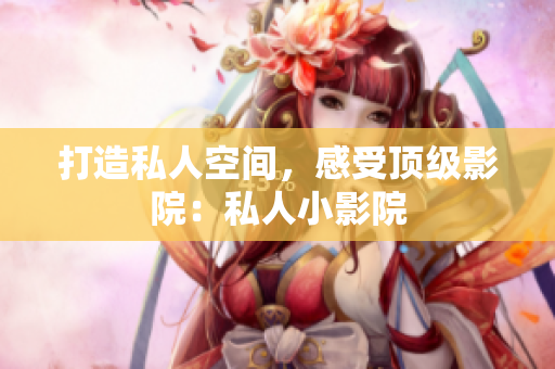 打造私人空间，感受顶级影院：私人小影院