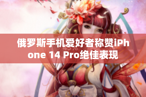 俄罗斯手机爱好者称赞iPhone 14 Pro绝佳表现