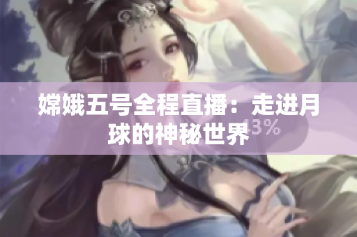 嫦娥五号全程直播：走进月球的神秘世界