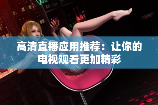 高清直播应用推荐：让你的电视观看更加精彩