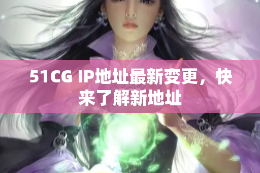 51CG IP地址最新变更，快来了解新地址