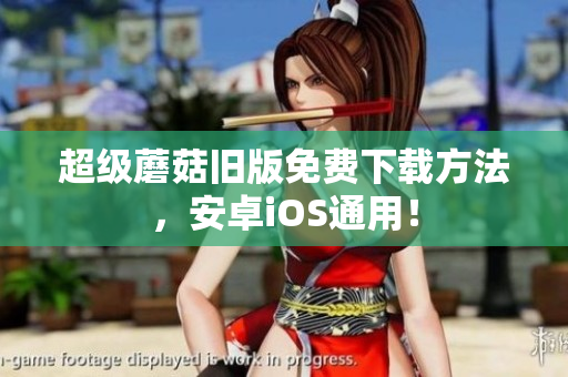 超级蘑菇旧版免费下载方法，安卓iOS通用！
