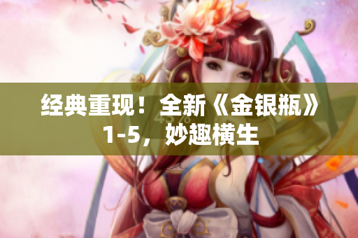 经典重现！全新《金银瓶》1-5，妙趣横生