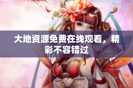 大地资源免费在线观看，精彩不容错过
