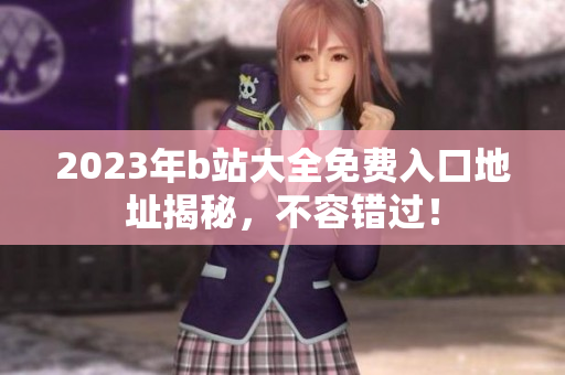 2023年b站大全免费入口地址揭秘，不容错过！