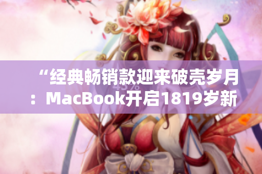 “经典畅销款迎来破壳岁月：MacBook开启1819岁新篇章”
