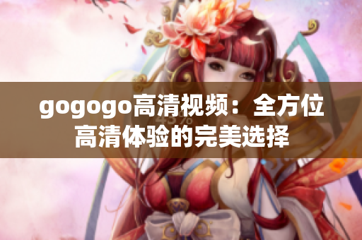gogogo高清视频：全方位高清体验的完美选择