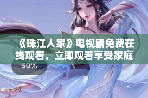 《珠江人家》电视剧免费在线观看，立即观看享受家庭温暖情感剧情！