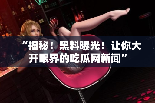 “揭秘！黑料曝光！让你大开眼界的吃瓜网新闻”