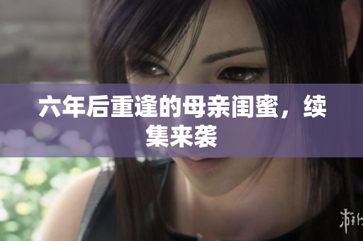 六年后重逢的母亲闺蜜，续集来袭