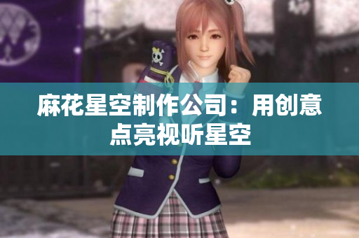 麻花星空制作公司：用创意点亮视听星空