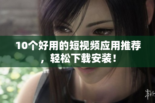10个好用的短视频应用推荐，轻松下载安装！