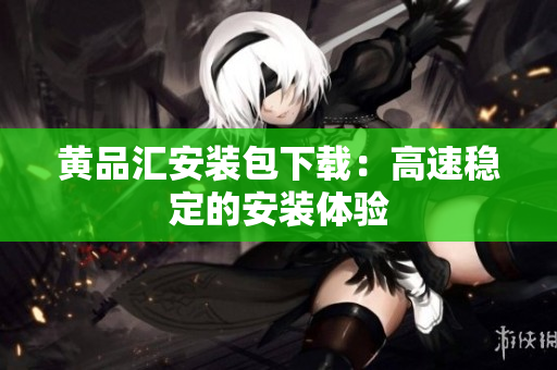 黄品汇安装包下载：高速稳定的安装体验