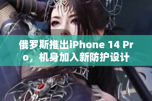 俄罗斯推出iPhone 14 Pro，机身加入新防护设计