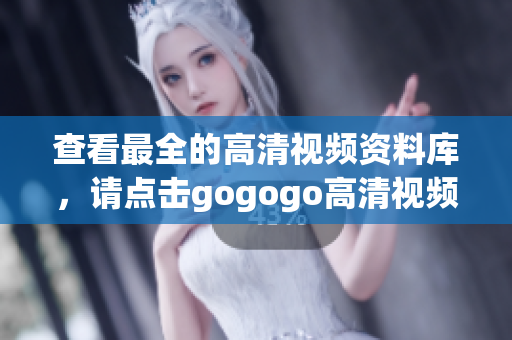 查看最全的高清视频资料库，请点击gogogo高清视频大全