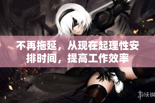 不再拖延，从现在起理性安排时间，提高工作效率
