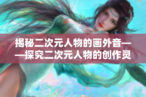 揭秘二次元人物的画外音——探究二次元人物的创作灵感