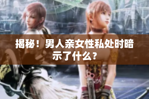 揭秘！男人亲女性私处时暗示了什么？