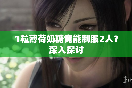 1粒薄荷奶糖竟能制服2人？深入探讨