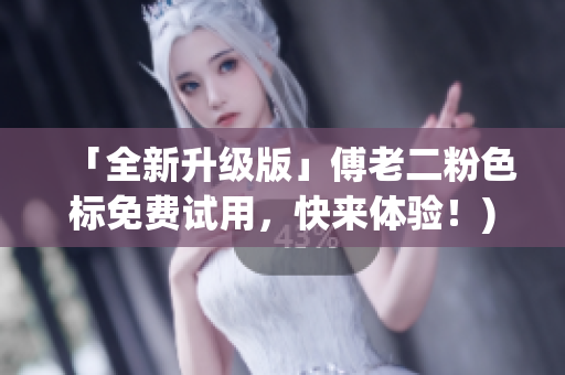 「全新升级版」傅老二粉色标免费试用，快来体验！)
