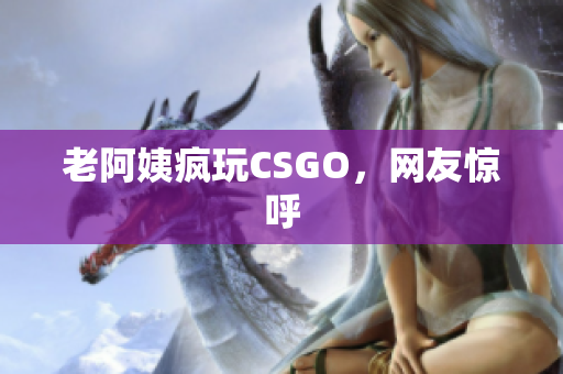 老阿姨疯玩CSGO，网友惊呼