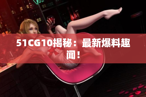 51CG10揭秘：最新爆料趣闻！