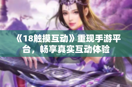 《18触摸互动》重现手游平台，畅享真实互动体验